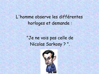 L'homme observe les différentes  horloges et demande : "Je ne vois pas celle de  Nicolas Sarkosy ? ".   