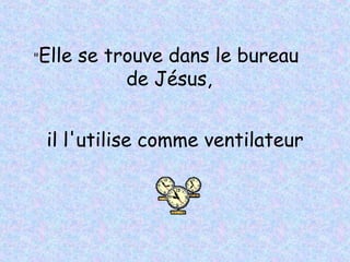 " Elle se trouve dans le bureau  de Jésus, il l'utilise comme ventilateur 