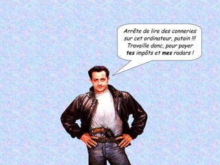 Arrête de lire des conneries sur cet ordinateur, putain !!! Travaille donc, pour payer tes  impôts et  mes  radars ! 