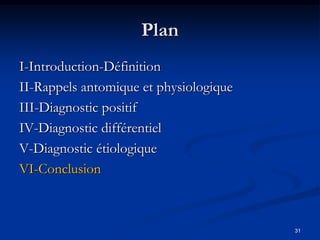 Plan
I-Introduction-Définition
II-Rappels antomique et physiologique
III-Diagnostic positif
IV-Diagnostic différentiel
V-Diagnostic étiologique
VI-Conclusion



                                        31
 