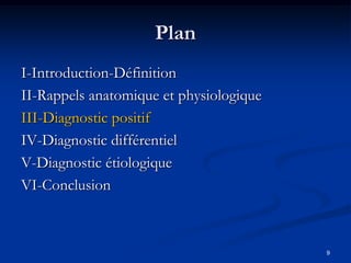 Plan
I-Introduction-Définition
II-Rappels anatomique et physiologique
III-Diagnostic positif
IV-Diagnostic différentiel
V-Diagnostic étiologique
VI-Conclusion



                                         9
 