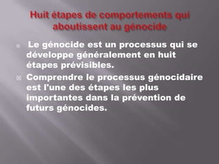 



Le génocide est un processus qui se
développe généralement en huit
étapes prévisibles.
Comprendre le processus génocidaire
est l'une des étapes les plus
importantes dans la prévention de
futurs génocides.

 