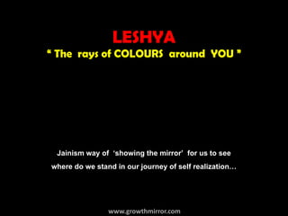 LESHYA
“ The rays of COLOURS around YOU ”




 Jainism way of ‘showing the mirror’ for us to see
where do we stand in our journey of self realization…


                www.growthmirror.com
 
