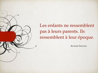 Les enfants ne ressemblent
pas à leurs parents. Ils
ressemblent à leur époque.
              Bertrand Tavernier
 