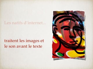 Les natifs d’internet...



traitent les images et
le son avant le texte
 