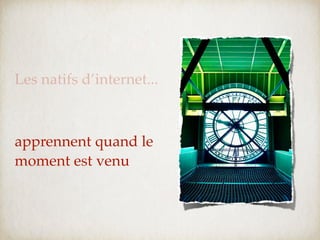 Les natifs d’internet...



apprennent quand le
moment est venu
 