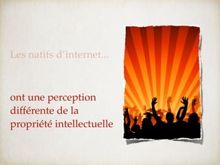 Les natifs d’internet...



ont une perception
différente de la
propriété intellectuelle
 