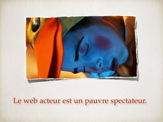 Le web acteur est un pauvre spectateur.
 