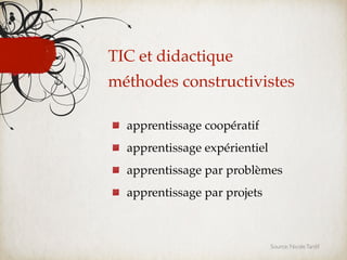 TIC et didactique
méthodes constructivistes

  apprentissage coopératif
  apprentissage expérientiel
  apprentissage par problèmes
  apprentissage par projets



                               Source: Nicole Tardif
 