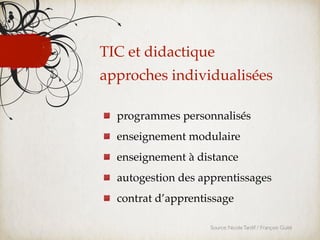 TIC et didactique
approches individualisées

  programmes personnalisés
  enseignement modulaire
  enseignement à distance
  autogestion des apprentissages
  contrat d’apprentissage

                    Source: Nicole Tardif / François Guité
 
