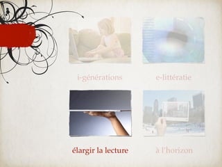 i-générations       e-littératie




élargir la lecture   à l’horizon
 