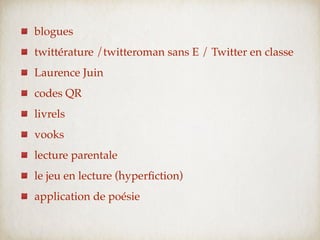 blogues
twittérature /twitteroman sans E / Twitter en classe
Laurence Juin
codes QR
livrels
vooks
lecture parentale
le jeu en lecture (hyperﬁction)
application de poésie
 