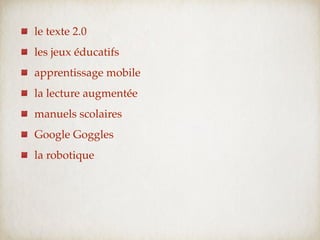 le texte 2.0
les jeux éducatifs
apprentissage mobile
la lecture augmentée
manuels scolaires
Google Goggles
la robotique
 