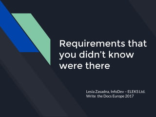 Requirements that
you didn’t know
were there
Lesia Zasadna, InfoDev – ELEKS Ltd.
Write the Docs Europe 2017
 