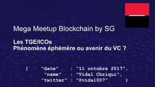 Mega Meetup Blockchain by SG
Les TGE/ICOs
Phénomène éphémère ou avenir du VC ?
{ "date" : "11 octobre 2017",
"name" : "Vidal Chriqui",
"twitter" : "@vidal007" }
 