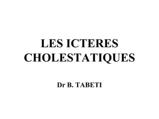 LES ICTERES
CHOLESTATIQUES
Dr B. TABETI

 