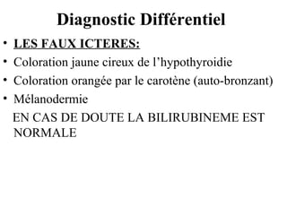 Diagnostic Différentiel
•
•
•
•

LES FAUX ICTERES:
Coloration jaune cireux de l’hypothyroidie
Coloration orangée par le carotène (auto-bronzant)
Mélanodermie
EN CAS DE DOUTE LA BILIRUBINEME EST
NORMALE

 