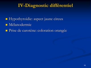 IV-Diagnostic différentiel

   Hypothyroidie: aspect jaune cireux
   Mélanodermie
   Prise de carotène: coloration orangée




                                            18
 
