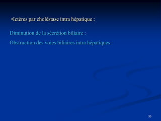 •Ictères par choléstase intra hépatique :

Diminution de la sécrétion biliaire :
Obstruction des voies biliaires intra hépatiques :




                                                     33
 