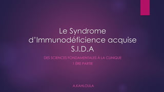Le Syndrome
d’Immunodéficience acquise
S.I.D.A
DES SCIENCES FONDAMENTALES À LA CLINIQUE
1 ÈRE PARTIE
A.KAHLOULA
 