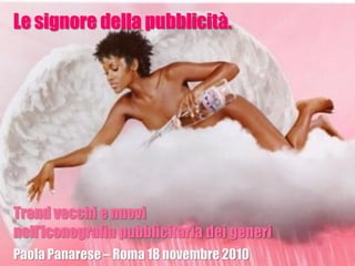 Paola Panarese – Roma 18 novembre 2010
Le signore della pubblicità.
Trend vecchi e nuovi
nell’iconografia pubblicitaria dei generi
 