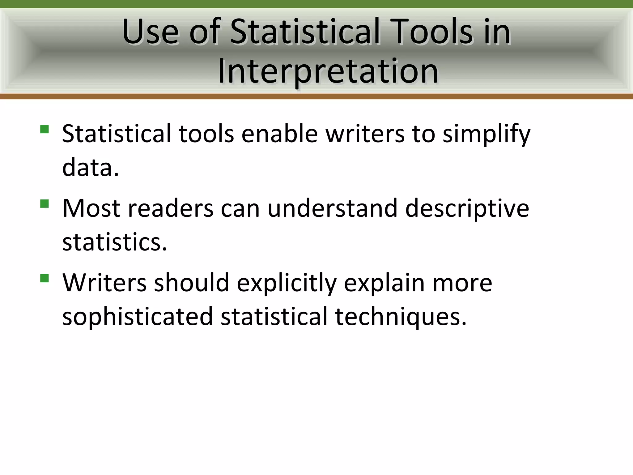 Use of Statistical Tools in
             Interpretation
 Statistical tools enable writers to simplify
  data.
 Most readers can understand descriptive
  statistics.
 Writers should explicitly explain more
  sophisticated statistical techniques.
 