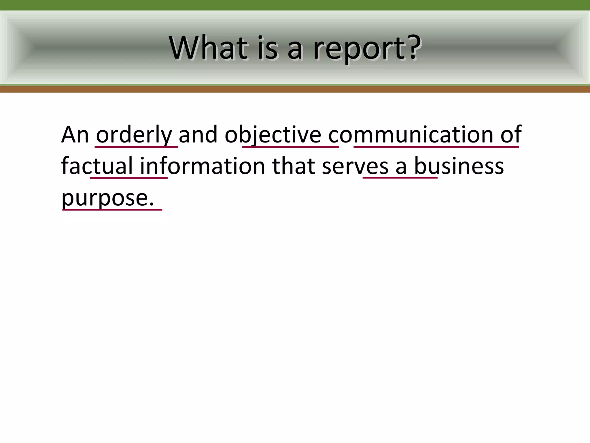 What is a report?

An orderly and objective communication of
factual information that serves a business
purpose.
 