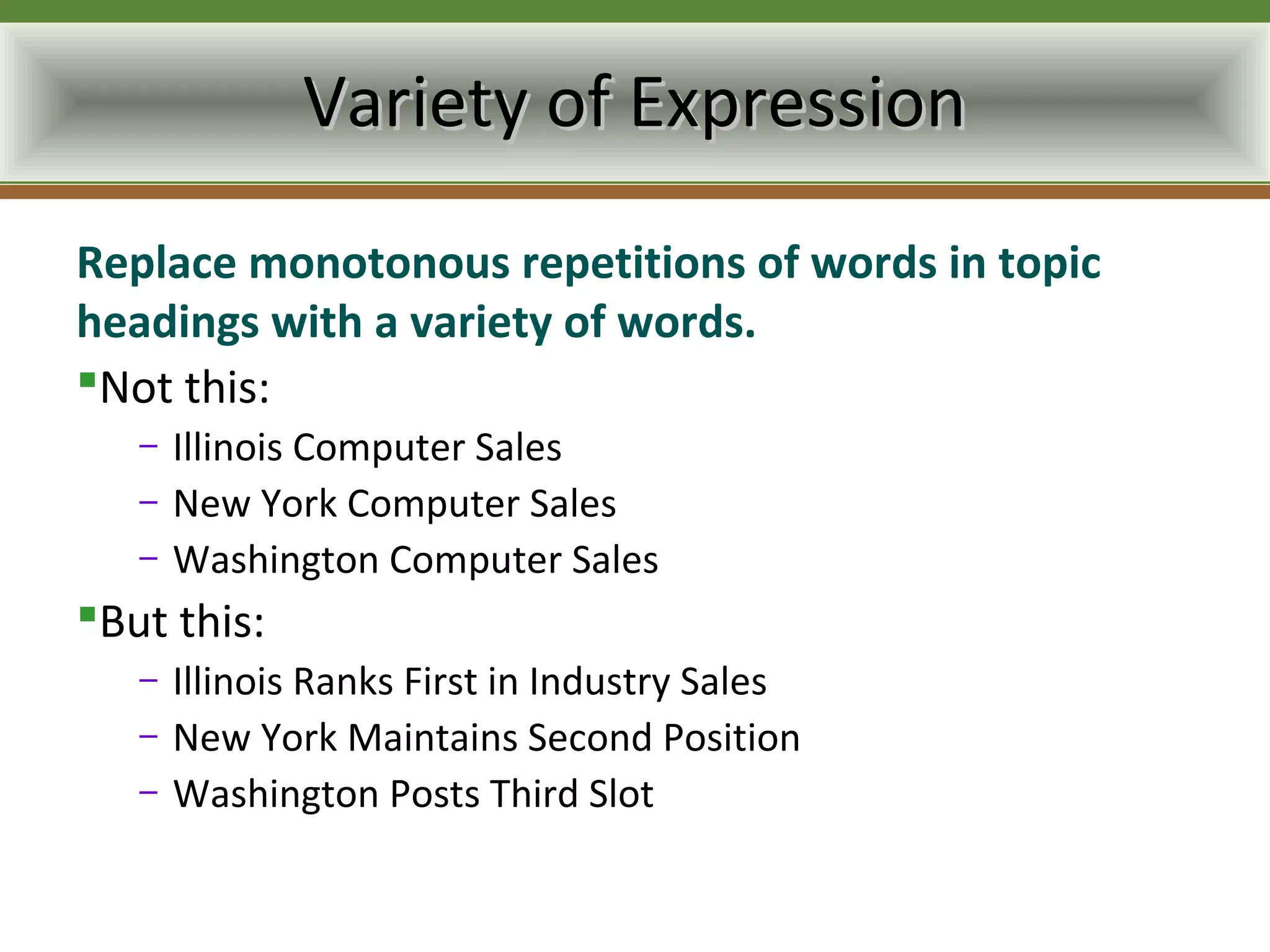 Variety of Expression
Replace monotonous repetitions of words in topic
headings with a variety of words.
Not this:
   –   Illinois Computer Sales
   –   New York Computer Sales
   –   Washington Computer Sales
But this:
   –   Illinois Ranks First in Industry Sales
   –   New York Maintains Second Position
   –   Washington Posts Third Slot
 