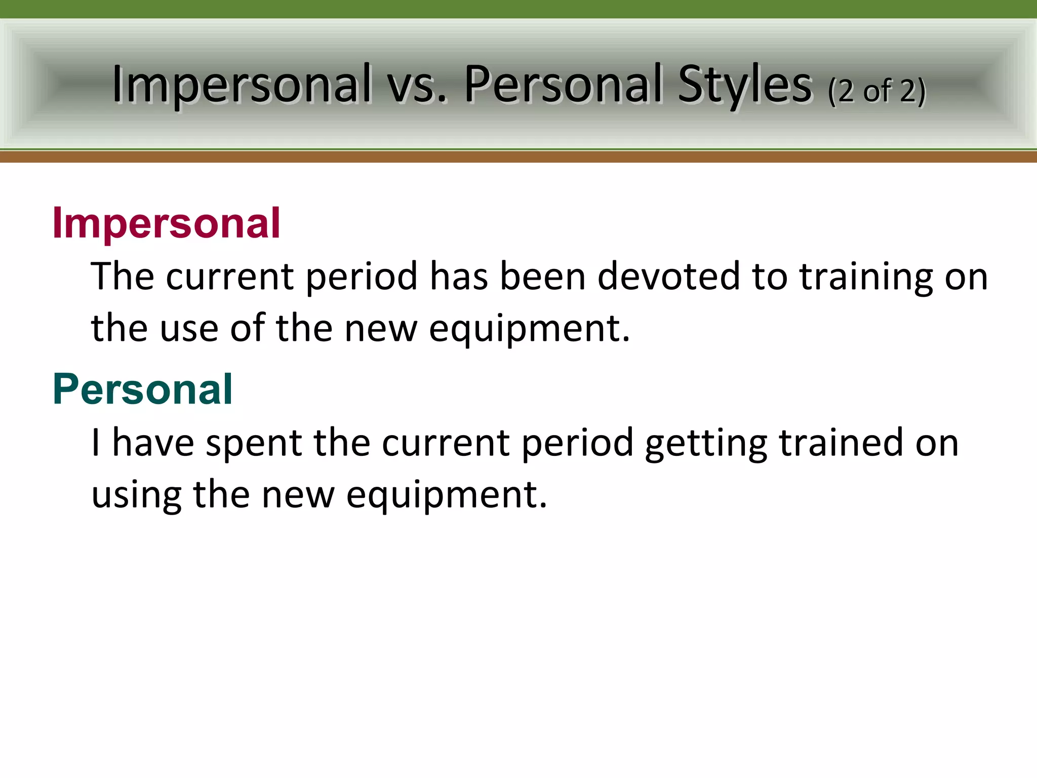 Impersonal vs. Personal Styles (2 of 2)

Impersonal
  The current period has been devoted to training on
  the use of the new equipment.
Personal
  I have spent the current period getting trained on
  using the new equipment.
 