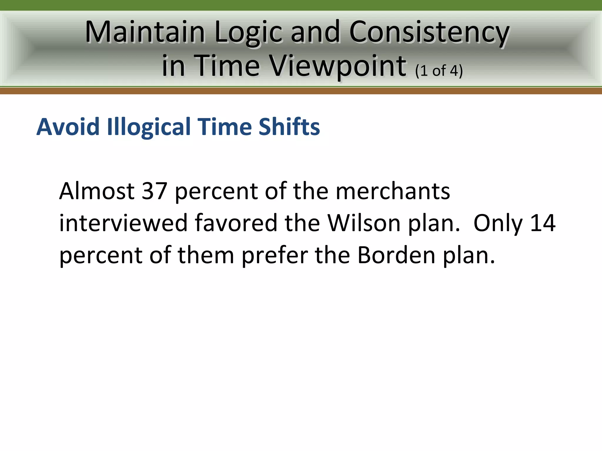 Maintain Logic and Consistency
         in Time Viewpoint (1 of 4)
Avoid Illogical Time Shifts

  Almost 37 percent of the merchants
  interviewed favored the Wilson plan. Only 14
  percent of them prefer the Borden plan.
 