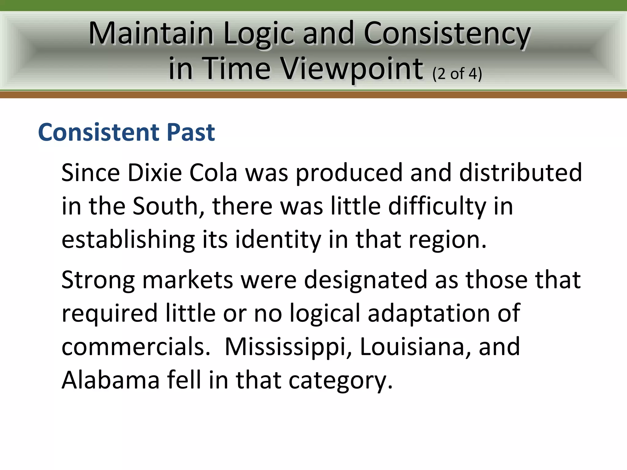 Maintain Logic and Consistency
         in Time Viewpoint (2 of 4)
Consistent Past
  Since Dixie Cola was produced and distributed
  in the South, there was little difficulty in
  establishing its identity in that region.
  Strong markets were designated as those that
  required little or no logical adaptation of
  commercials. Mississippi, Louisiana, and
  Alabama fell in that category.
 