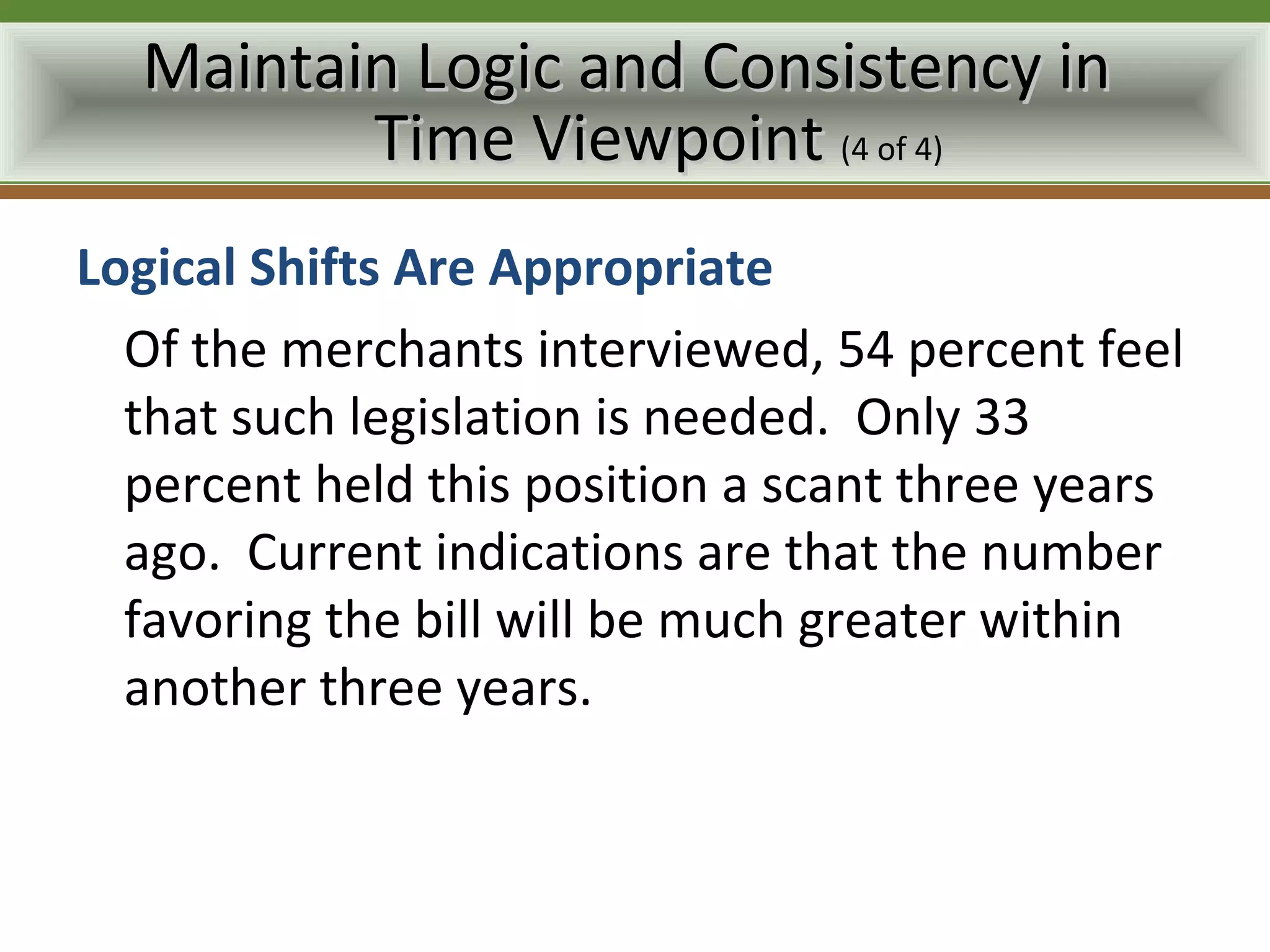 Maintain Logic and Consistency in
         Time Viewpoint (4 of 4)
Logical Shifts Are Appropriate
  Of the merchants interviewed, 54 percent feel
  that such legislation is needed. Only 33
  percent held this position a scant three years
  ago. Current indications are that the number
  favoring the bill will be much greater within
  another three years.
 