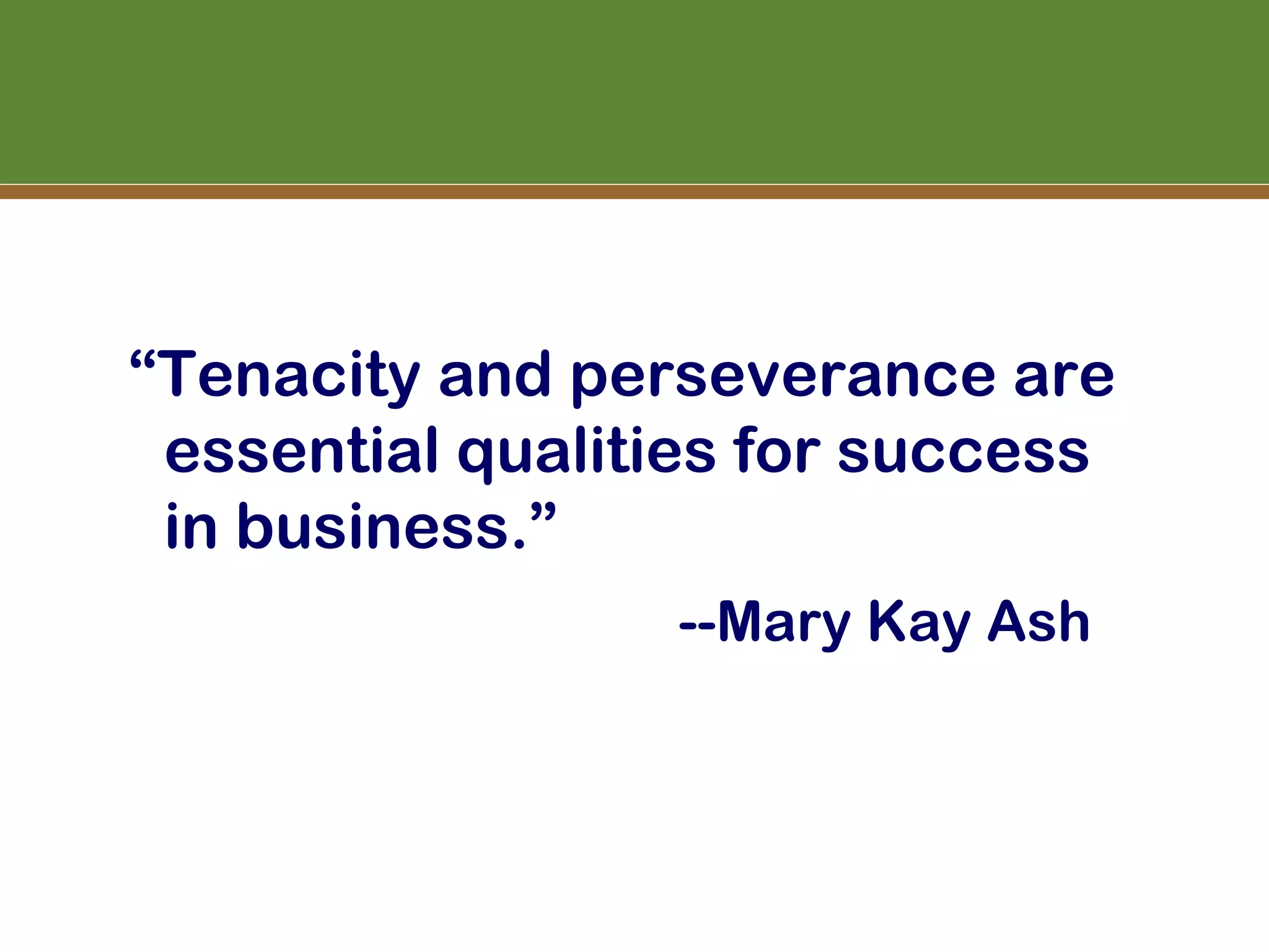 “Tenacity and perseverance are
 essential qualities for success
 in business.”
                 --Mary Kay Ash
 