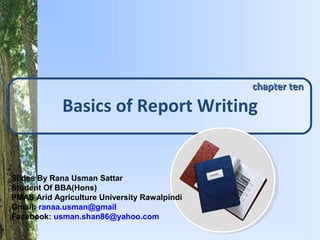 chapter ten

            Basics of Report Writing


Slides By Rana Usman Sattar
Student Of BBA(Hons)
PMAS Arid Agriculture University Rawalpindi
Gmail: ranaa.usman@gmail
Facebook: usman.shan86@yahoo.com
 