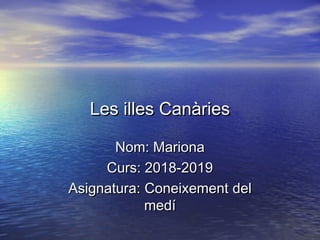 Les illes CanàriesLes illes Canàries
Nom: MarionaNom: Mariona
Curs: 2018-2019Curs: 2018-2019
Asignatura:Asignatura: ConeixementConeixement deldel
medímedí
 