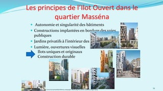  Autonomie et singularité des bâtiments
 Constructions implantées en bordure des voies
publiques
 Jardins privatifs à l’intérieur des ilots
 Lumière, ouvertures visuelles
39
Les principes de l’Ilot Ouvert dans le
quartier Masséna
Ilots uniques et originaux
Construction durable
Source: http://www.lecourrierdelarchitecte.com/popin-album.php?id_article=2146&id_image=19059
 
