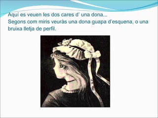 Aquí es veuen les dos cares d’ una dona... Segons com miris veuràs una dona guapa d’esquena, o una bruixa lletja de perfil. 