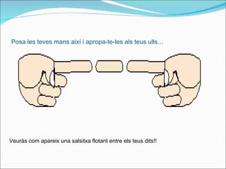 Posa les teves mans així i apropa-te-les als teus ulls… Veuràs com apareix una salsitxa flotant entre els teus dits!!   