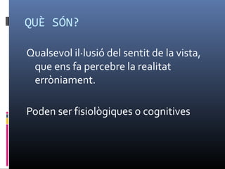 QUÈ SÓN?
Qualsevol il·lusió del sentit de la vista,
que ens fa percebre la realitat
erròniament.
Poden ser fisiològiques o cognitives
 