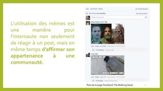 L’utilisation des mèmes est
une manière pour
l’internaute non seulement
de réagir à un post, mais en
même temps d’affirmer son
appartenance à une
communauté.
12Post de la page FacebookThe Walking Dead
 