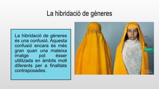 La hibridació de gèneres 
La hibridació de gèneres 
és una confusió. Aquesta 
confusió encara és més 
gran quan una mateixa 
imatge pot ésser 
utilitzada en àmbits molt 
diferents per a finalitats 
contraposades. 
 
