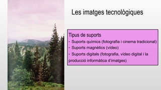 Les imatges tecnològiques 
Tipus de suports 
- Suports químics (fotografia i cinema tradicional) 
- Suports magnètics (vídeo) 
- Suports digitals (fotografia, vídeo digital i la 
producció informàtica d’imatges) 
 