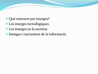  Què entenem per imatges? 
 Les imatges tecnològiques. 
 Les imatges en la societat. 
 Imatges i tractament de la informació. 
 