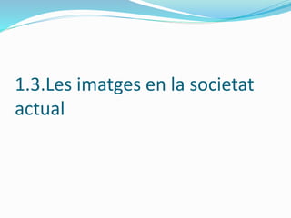 1.3.Les imatges en la societat 
actual 
 