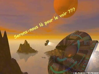 Serons-nous là pour le voir ??? 