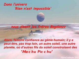 Dans l’univers
      ‘Rien n’est impossible’




     nous disent les frères Bogdanov


Alors, faisons confiance au génie humain; il y a
peut-être, pas trop loin, un autre soleil, une autre
planète, où d’autres fils du soleil construisent des
            ‘Ma c hu Pic c hu’
 