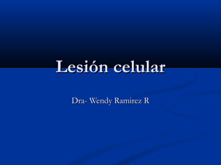 Lesión celularLesión celular
Dra- Wendy Ramirez RDra- Wendy Ramirez R
 