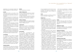 Les indicateurs de la publicité sur Internet




publicitaire ou d’un ensemble d’objets d’une          DISPLAY                                              On peut également citer le fait de lancer               dans toutes ses déclinaisons : empilage
même campagne d’un même annonceur.                    Publicité graphique sur Internet.                    la lecture d’une vidéo, de couper le son                de contenu, déstructuration et chute,
                                                                                                           de celle-ci, de « jouer » avec la création au           escalier, etc.
COOKIE                                                DUREE D’INTERACTION                                  moyen de sa souris…                                  •	 	e	pavé	est	un	carré	publicitaire,	intégré	
                                                                                                                                                                   l
Fichier texte placé, à l’occasion d’une               Le taux d’interaction permet de mesurer                                                                      au	contenu	central	;
consultation, par le serveur du site ou un            la part des internautes ayant interagi avec          FLASH                                                •	 	e	 Rich	 Media	 est	 un	 type	 de	 création	
                                                                                                                                                                   l
tiers autorisé par le site, dans la mémoire du        une bannière donnée.                                 Format d’animation vectoriel sur Internet.              publicitaire qui propose derrière la
navigateur.                                           Le temps d’interaction permet de mesurer             Permet notamment l’image animée.                        diffusion du message une expérience
Il permet notamment de recueillir et de               la durée moyenne pendant laquelle les                                                                        interactive à l’intérieur du format et qui
stocker des données sur le comportement               internautes ont interagi avec la publicité.          FORMATS IAB                                             est diffusée et mesurée via un adserver.
de navigation à partir du poste connecté.                                                                  Il existe plusieurs formats IAB :
Le cookie sert au serveur à mémoriser des             DUREE DE VISIBILITE                                  •	 	 a	 bannière	 simple	 qui	 est	 la	 première	
                                                                                                               L                                                IMAGE
informations attachées à l’utilisation de             La durée de visibilité est la durée moyenne              bannière à être apparue sur le Web dès           Question ayant pour objet de mettre en
chaque navigateur.                                    pendant laquelle une impression est visible              octobre 1994, la bannière en format              avant les caractéristiques et les valeurs
Remarque 1 : Les informations stockées                lorsque l’utilisateur est actif.                         GIF s’est imposée comme le standard              véhiculées par une marque, un produit, un
dans les cookies sont déchiffrables par celui                                                                  de base des bandeaux publicitaires. Au           service…
qui les a émises (site ou tiers : serveur de          E-REPUTATION                                             départ, il s’agissait d’un bandeau de
publicité, outil de mesure, etc.) ; les cookies       Image que se font les internautes à                      taille 468 x 60 pixels, positionné en haut       IMPRESSION CLIQUEE
sont techniquement limités tant en durée              propos d’une marque ou d’une personne                    de page. Ensuite, ce standard s’est              Bannière qui implique un clic, c’est-à-dire
qu’en fonctionnalités.                                véhiculée sur tous les types de supports                 aventuré dans d’autres zones des pages           une pression sur la souris lorsque le pointeur
Remarque 2 : Les internautes peuvent à tout           numériques (médias, réseaux sociaux,                     web et s’est doté de petites animations          est positionné sur la bannière.
moment, durablement ou temporairement,                forums, messagerie instantanée…).                        (gif	animé)	;
s’opposer aux cookies en paramétrant leur                                                                  •	 	e	 billboard	 pré/post-roll	 vidéo	 apparaît	
                                                                                                               l                                                IMPRESSION INTERAGIE
navigateur. Les cookies peuvent également             ENGAGEMENT                                               sous forme de séquence vidéo d’un                Impression publicitaire avec laquelle
être supprimés après consultation du site.            Si la notion d’engagement est                            maximum de 10 secondes en ouverture              on interagit par un clic utilisateur pour
                                                      communément utilisée, dans le jargon                     et	en	fermeture	de	contenu	;                     déclencher une action, une mise du son
COUVERTURE                                            publicitaire, pour désigner la participation         •	 	e	 format	 intext	 est	 un	 lien	 contextuel	
                                                                                                               l                                                en « on/off », un passage de souris sur la
La couverture d’un support est égale                  active d’un consommateur à la vie de la                  situé dans le contenu éditorial. Chaque          création, un lancement de vidéo contenu
au nombre de visiteurs de ce support                  marque, elle revêt une dimension différente              annonceur peut décider d’acheter                 dans la publicité…
enregistrés sur une période donnée. On                sur Internet. L’utilisation croissante des formats       différents mots ou expressions se reportant
parlera de couverture d’une campagne                  événementiels ou formats « Rich Media »                  à sa marque ou à son offre. Ces mots qui         IMPRESSION PUBLICITAIRE
pour qualifier le nombre d’individus touchés          s’est accompagnée du développement                       apparaissent généralement en couleur             Une	impression	publicitaire	est	la	présence	
par la campagne publicitaire. Le taux de              d’indicateurs propres à la mesure de                     soulignés deux fois ouvrent une fenêtre          (téléchargement complet) d’une publicité
couverture est appelé «pénétration». Il               ceux-ci. Les indicateurs d’interaction ou                publicitaire au passage de la souris. La         sur une page web.
s’agit de la couverture d’une campagne                d’engagement découlent donc de cette                     publicité peut contenir du texte mais aussi      L’impression publicitaire se mesure
sur le nombre total d’individus de la cible.          évolution de l’utilisation du média. A ce jour,          des créations rich-média comme de la             au nombre de fois où un visiteur est
                                                      il n’existe aucune convention quant à la                 vidéo. L’internaute garde à tout moment          potentiellement exposé à la publicité.
CRAWLER (ROBOT)                                       définition de ces indicateurs. L’interaction             l’initiative	de	l’activation	de	ce	format	;      Le nombre d’impressions délivrées par le
Composante d’un moteur de recherche                   peut être considérée comme désignant                 •	 	 e	skyscraper	est	une	sorte	de	bannière	
                                                                                                               L                                                serveur publicitaire est assimilé à la notion
visitant les sites Internet afin d’en analyser        l’action réalisée par l’internaute sur le format         verticale qui s’intègre au contenu ou            de « contacts publicitaires ». C’est en
le contenu, et d’alimenter ainsi en données           publicitaire auquel il est exposé. Dans ce cas,          apparaît en bordure de site. Les créatifs        impressions que sont vendues la plupart des
les index du moteur de recherche.                     le clic serait le premier niveau d’interaction.          innovent en utilisant la structure verticale     publicités en ligne.

                                                 24                                                                                                        25
 