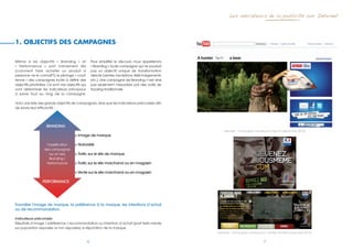 Les indicateurs de la publicité sur Internet




1. oBJectifs des camPaGnes

Même si les objectifs « Branding » et                   Pour simplifier le discours, nous appellerons
« Performance » sont intimement liés                    « Branding » toute campagne qui ne poursuit
(comment faire acheter un produit si                    pas un objectif unique de transformation
personne ne le connaît?), le pilotage « court           directe (ventes, inscriptions, téléchargements,
terme » des campagnes incite à définir des              etc.).	Une	campagne	de	Branding	n’est	ainsi	
objectifs prioritaires. Ce sont ces objectifs qui       pas seulement mesurable par des outils de
vont déterminer les indicateurs principaux              tracking traditionnels.
à suivre tout au long de la campagne.

Voici une liste des grands objectifs de campagnes, ainsi que les indicateurs préconisés afin
de suivre leur efficacité :




                     BRANDING
                                                                                                              Exemple : Campagne menée pour Tipp Ex (septembre 2010)
                                         > Image de marque

                     Classification      > Notoriété
                    des campagnes
                       sur un axe        > Trafic sur le site de marque
                      Branding /
                     Performance         > Trafic sur le site marchand ou en magasin

                                         > Vente sur le site marchand ou en magasin

                  PERFORMANCE




Travailler l’image de marque, la préférence à la marque, les intentions d’achat
ou de recommandation.

Indicateurs préconisés
Résultats d’image / préférence / recommandation ou intention d’achat (post tests menés
sur population exposée vs non exposée), e-réputation de la marque.
                                                                                                          Exemple : Campagne menée pour L’armée de terre (novembre 2010)


                                                    6                                                                                   7
 