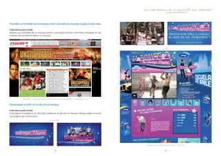 Les indicateurs de la publicité sur Internet



Travailler la notoriété de la marque, faire connaître la marque auprès d’une cible

Indicateurs préconisés
Niveau de notoriété de la marque après campagne (pré et post-tests), requêtes sur les
moteurs de recherche liées à la marque.




                                                                                                               Le site :




             Exemple : Campagne de la 20th Century Fox - Unstoppable (novembre 2010)


Développer le trafic sur le site de la marque

Indicateurs préconisés
Indicateurs d’audience et de trafic (visites sur le site de la marque, temps passé, nombre
de pages vues, interaction)
                                          La publicité :




                                                                                              Exemple : Campagne Always Night – Udance 2


                                                8                                                                 9
 